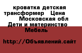 кроватка детская трансформер › Цена ­ 7 500 - Московская обл. Дети и материнство » Мебель   